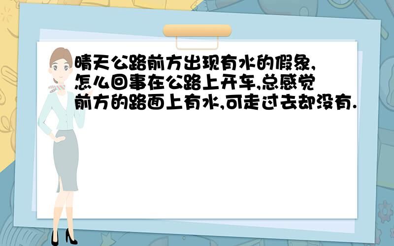 晴天公路前方出现有水的假象,怎么回事在公路上开车,总感觉前方的路面上有水,可走过去却没有.