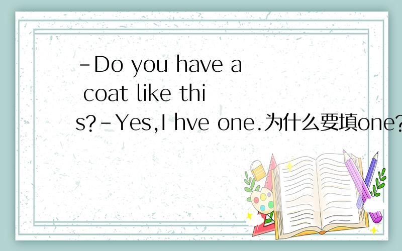 -Do you have a coat like this?-Yes,I hve one.为什么要填one?-Do you have a coat like this?-Yes,I have one.为什么要填one?
