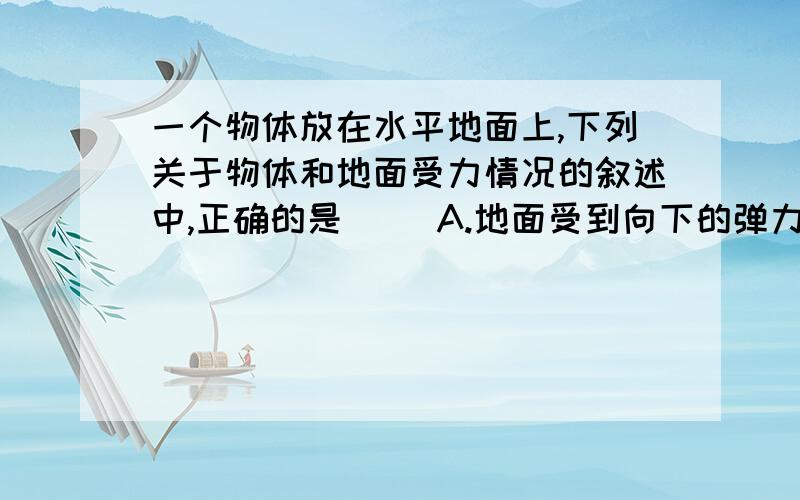 一个物体放在水平地面上,下列关于物体和地面受力情况的叙述中,正确的是（ ）A.地面受到向下的弹力是因为地面发生了形变B.地面受到向下的弹力是因为物体发生了形变C.物体受到向上的弹