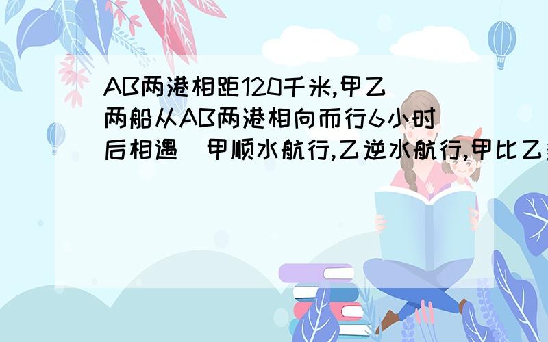 AB两港相距120千米,甲乙两船从AB两港相向而行6小时后相遇．甲顺水航行,乙逆水航行,甲比乙多行48千米,水速每小时1．5千米．求甲乙两船的静水速度．