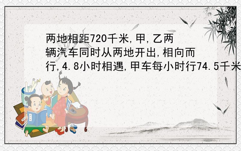 两地相距720千米,甲,乙两辆汽车同时从两地开出,相向而行,4.8小时相遇,甲车每小时行74.5千米,乙车每小时行多少千米?（方程解.）