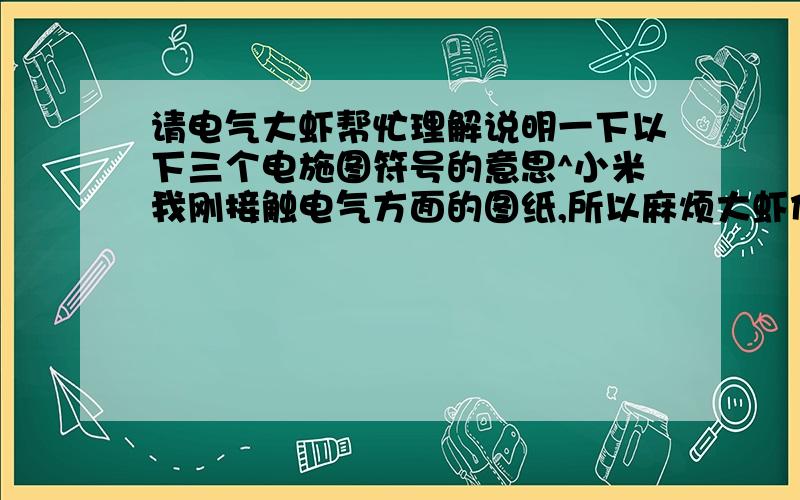 请电气大虾帮忙理解说明一下以下三个电施图符号的意思^小米我刚接触电气方面的图纸,所以麻烦大虾们多些指导^