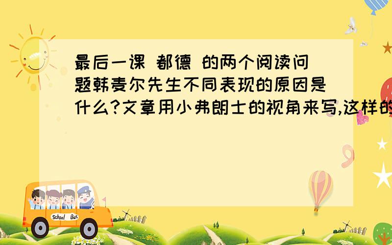 最后一课 都德 的两个阅读问题韩麦尔先生不同表现的原因是什么?文章用小弗朗士的视角来写,这样的好处是什么