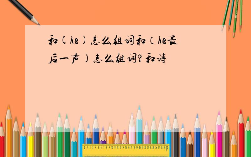 和(he)怎么组词和（he最后一声）怎么组词?和诗