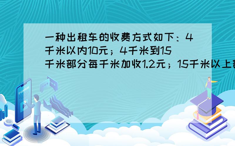 一种出租车的收费方式如下：4千米以内10元；4千米到15千米部分每千米加收1.2元；15千米以上部分每千米加收1.6元.(1)请用分段函数来表示上述收费方式；(2)某乘客要乘出租车去30千米处的某