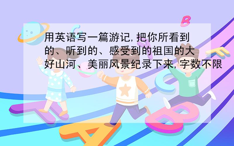 用英语写一篇游记,把你所看到的、听到的、感受到的祖国的大好山河、美丽风景纪录下来,字数不限