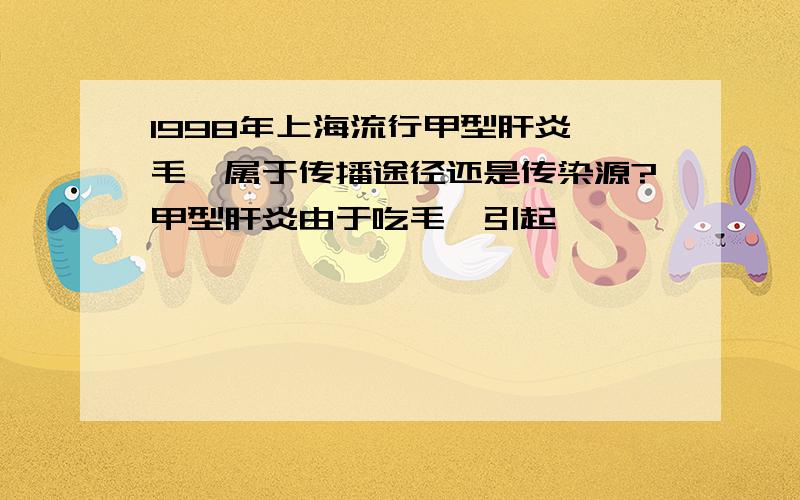 1998年上海流行甲型肝炎,毛蚶属于传播途径还是传染源?甲型肝炎由于吃毛蚶引起