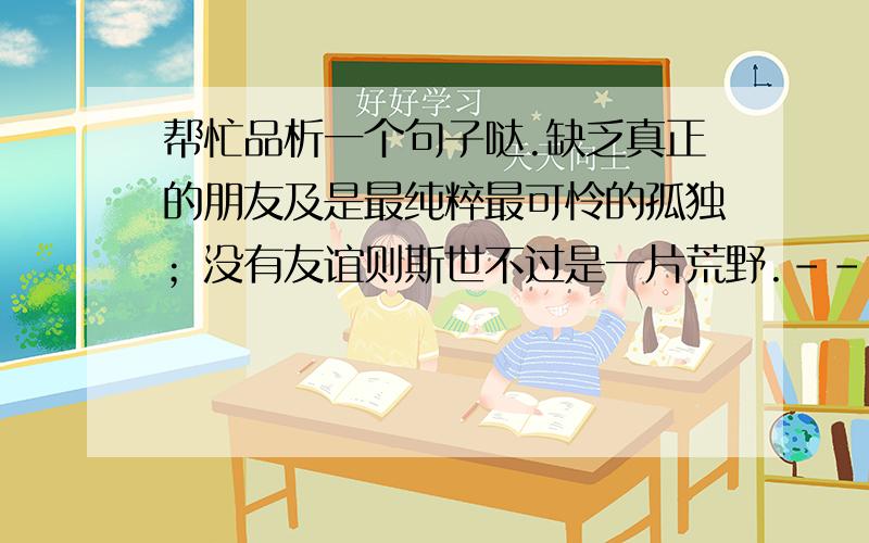 帮忙品析一个句子哒.缺乏真正的朋友及是最纯粹最可怜的孤独；没有友谊则斯世不过是一片荒野.---培根 品析50字以上.Thank you!