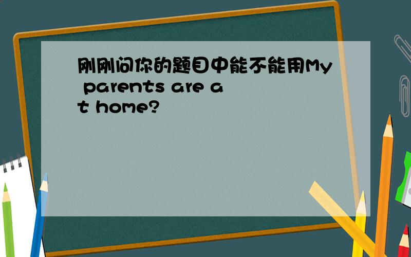 刚刚问你的题目中能不能用My parents are at home?