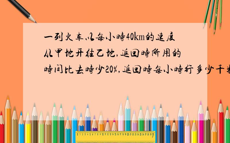 一列火车以每小时40㎞的速度从甲地开往乙地,返回时所用的时间比去时少20%,返回时每小时行多少千米?