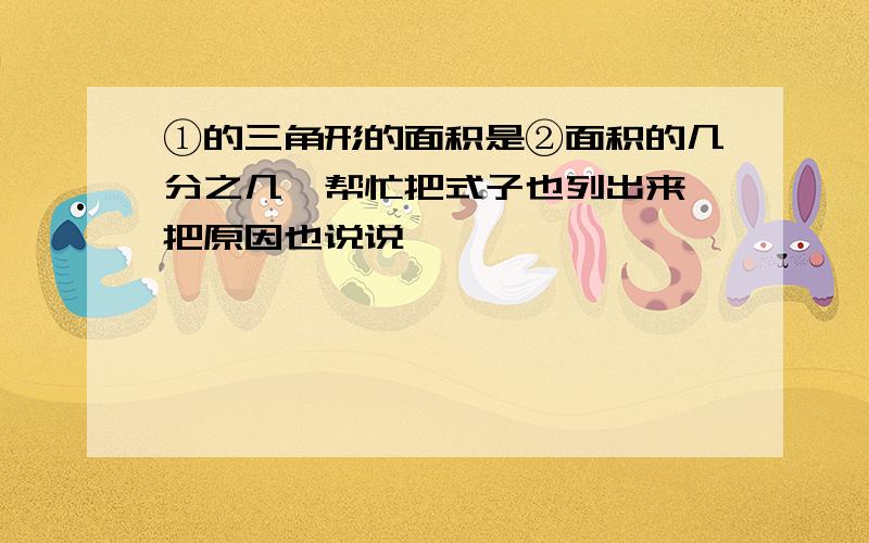 ①的三角形的面积是②面积的几分之几,帮忙把式子也列出来,把原因也说说