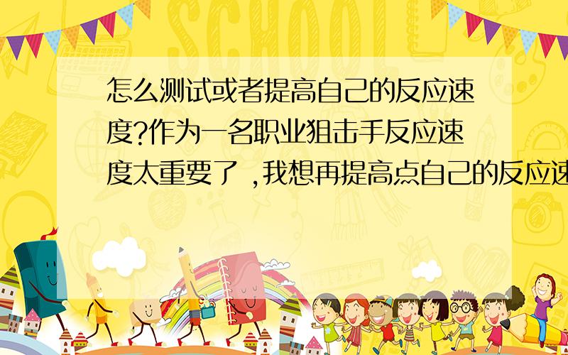 怎么测试或者提高自己的反应速度?作为一名职业狙击手反应速度太重要了 ,我想再提高点自己的反应速度应该怎么做?