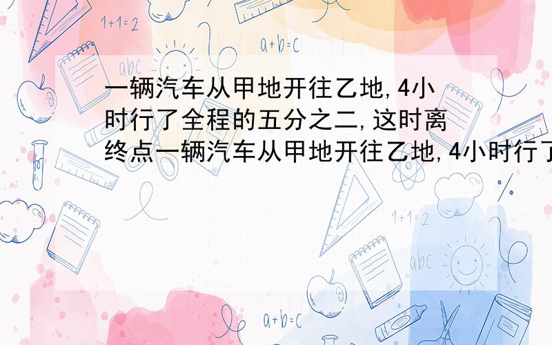 一辆汽车从甲地开往乙地,4小时行了全程的五分之二,这时离终点一辆汽车从甲地开往乙地,4小时行了全程的五分之二,这时离终点还有50千米,从甲地到乙地的路程是多少千米