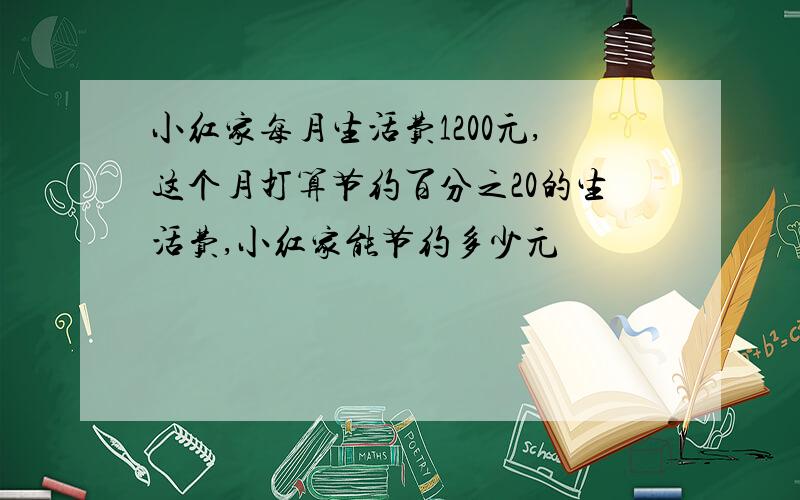 小红家每月生活费1200元,这个月打算节约百分之20的生活费,小红家能节约多少元