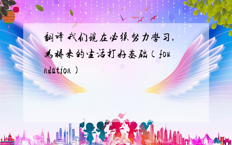 翻译 我们现在必须努力学习,为将来的生活打好基础（foundation)