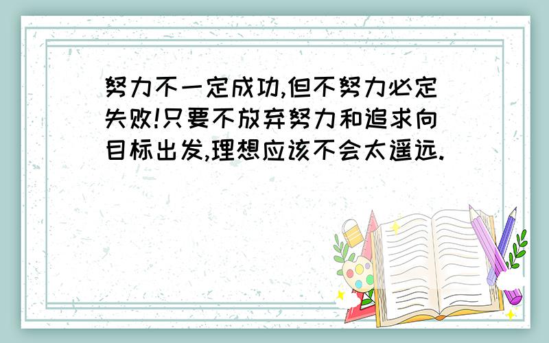 努力不一定成功,但不努力必定失败!只要不放弃努力和追求向目标出发,理想应该不会太遥远.