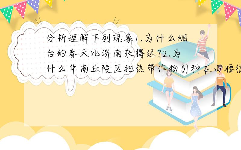 分析理解下列现象1.为什么烟台的春天比济南来得迟?2.为什么华南丘陵区把热带作物引种在山腰很成功,在山脚反不适宜?