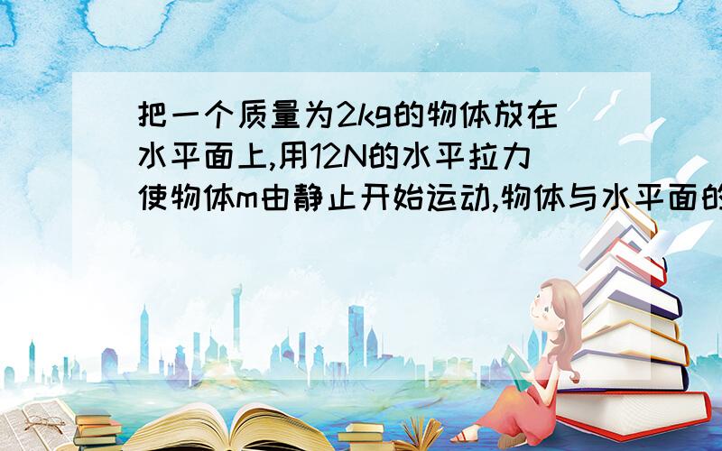 把一个质量为2kg的物体放在水平面上,用12N的水平拉力使物体m由静止开始运动,物体与水平面的动摩擦因素�把一个质量为2kg的物体放在水平面上,用12N的水平拉力使物体m由静止开始运动,物体