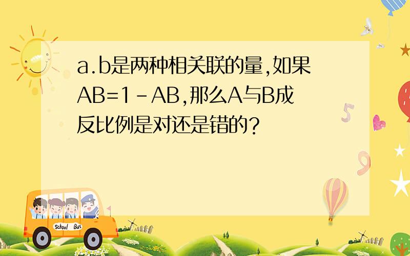 a.b是两种相关联的量,如果AB=1-AB,那么A与B成反比例是对还是错的？