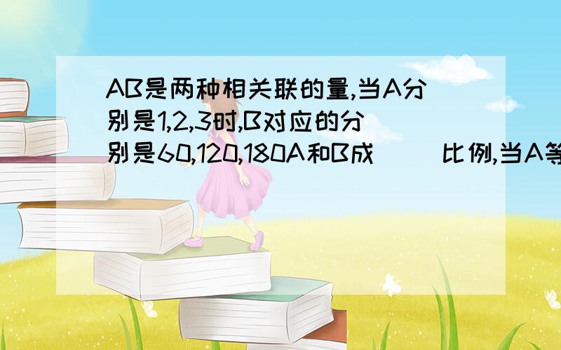 AB是两种相关联的量,当A分别是1,2,3时,B对应的分别是60,120,180A和B成( )比例,当A等于6时,B等于几?