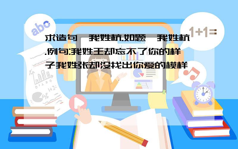 求造句,我姓杭.如题,我姓杭.例句:我姓王却忘不了你的样子我姓张却没找出你爱的模样