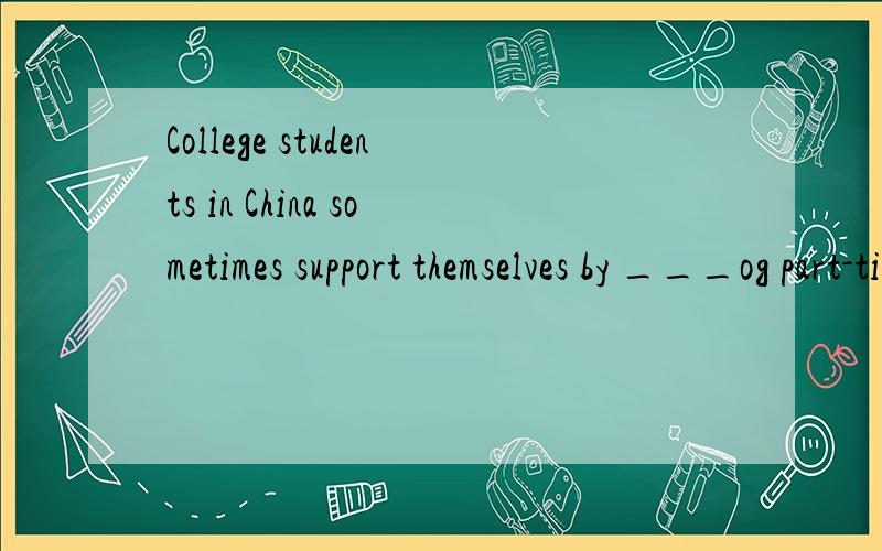 College students in China sometimes support themselves by ___og part-time jobs.College students in China sometimes support themselves by ___of part-time jobs.A.ways B.paths c.means D.methods请把这几个词的意思讲解一下,谢谢!在此means