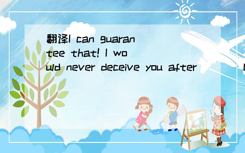 翻译I can guarantee that! I would never deceive you after        but I can have you saying enough