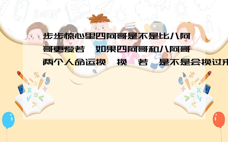 步步惊心里四阿哥是不是比八阿哥更爱若曦如果四阿哥和八阿哥两个人命运换一换,若曦是不是会换过来爱八阿哥如果一个人的爱是随着被爱的人的命运而改变的话,那若曦不成了墙头草?那她