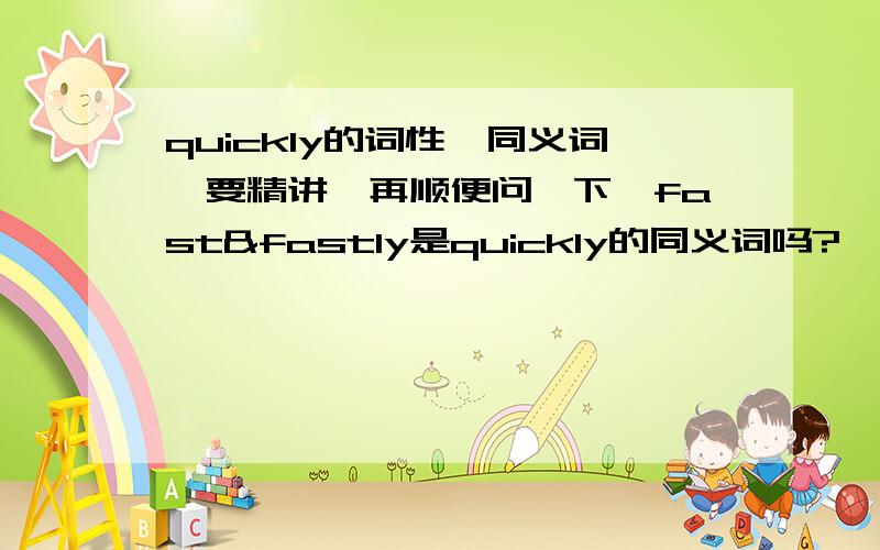 quickly的词性,同义词,要精讲,再顺便问一下,fast&fastly是quickly的同义词吗?