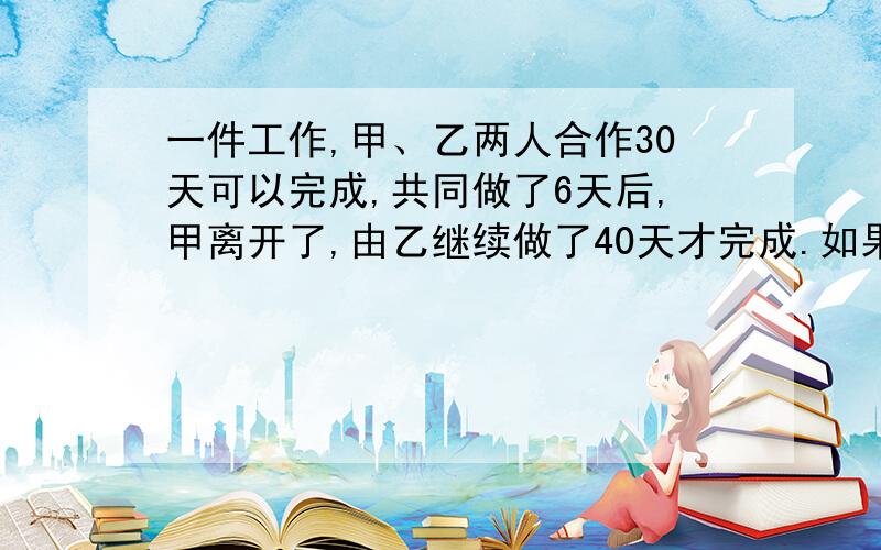 一件工作,甲、乙两人合作30天可以完成,共同做了6天后,甲离开了,由乙继续做了40天才完成.如果这一件工作,甲、乙两人合作30天可以完成,共同做了6天后,甲离开了,由乙继续做了40天才完成.如