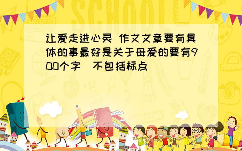 让爱走进心灵 作文文章要有具体的事最好是关于母爱的要有900个字（不包括标点）