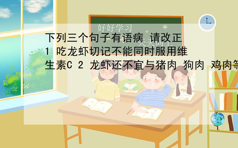 下列三个句子有语病 请改正 1 吃龙虾切记不能同时服用维生素C 2 龙虾还不宜与猪肉 狗肉 鸡肉等走兽类同食