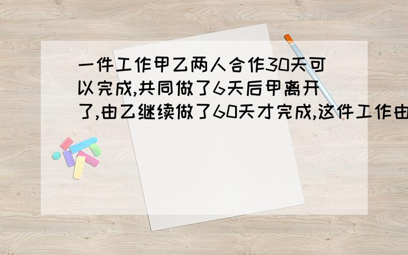 一件工作甲乙两人合作30天可以完成,共同做了6天后甲离开了,由乙继续做了60天才完成,这件工作由甲乙各自这件工作由甲乙各自完成的话,各需多少天?