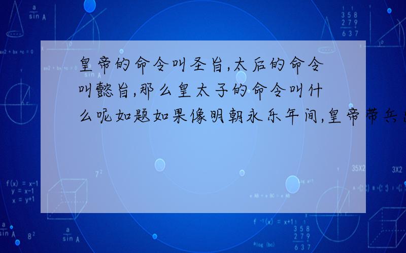 皇帝的命令叫圣旨,太后的命令叫懿旨,那么皇太子的命令叫什么呢如题如果像明朝永乐年间,皇帝带兵出征,太子临朝理政,遇到紧急问题要当机立断呢