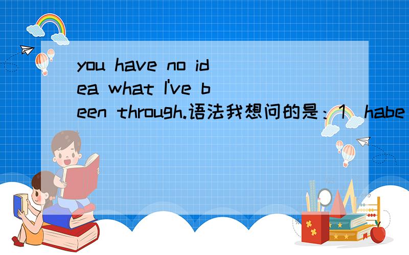 you have no idea what I've been through.语法我想问的是：1`habe been through是个啥结构?2`through在这里应该是什么词性呢?介词还是副词?3`have been 不是一般跟done吗?