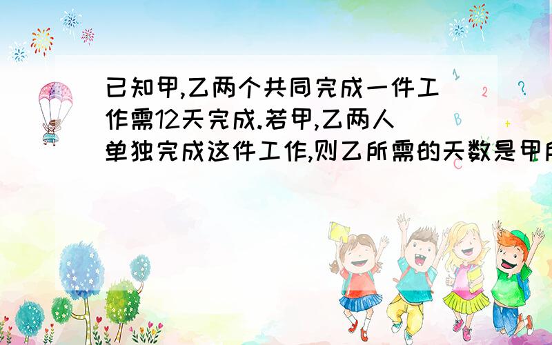 已知甲,乙两个共同完成一件工作需12天完成.若甲,乙两人单独完成这件工作,则乙所需的天数是甲所需天数的1.5倍.设由甲单独完成这件工作需X天.则方程____________________________________.