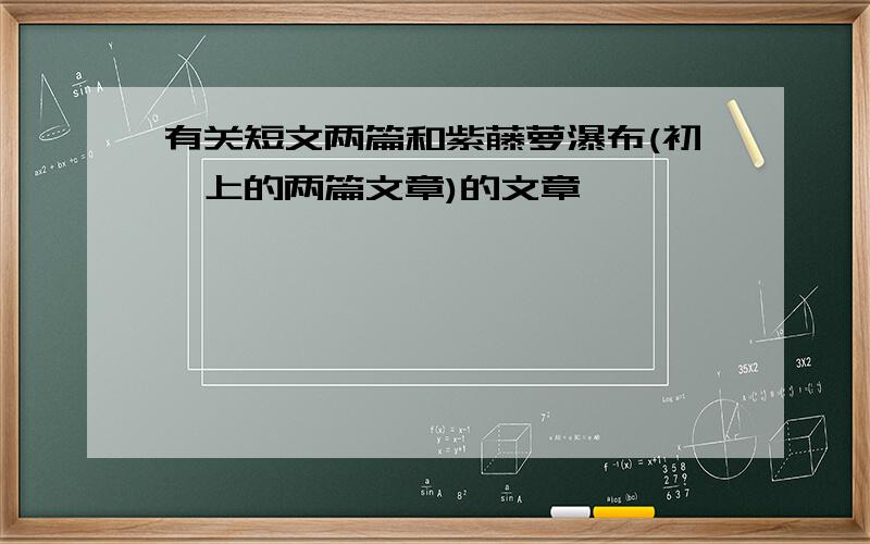 有关短文两篇和紫藤萝瀑布(初一上的两篇文章)的文章