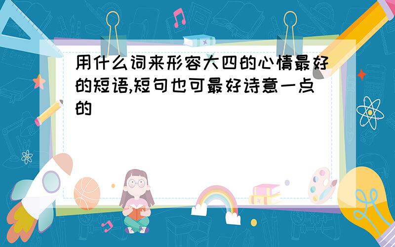 用什么词来形容大四的心情最好的短语,短句也可最好诗意一点的