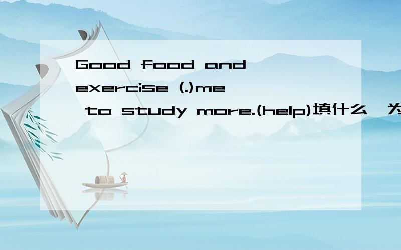 Good food and exercise (.)me to study more.(help)填什么,为什么?