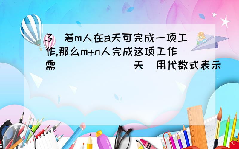 3．若m人在a天可完成一项工作,那么m+n人完成这项工作需_______天（用代数式表示）．