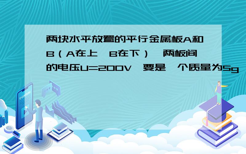 两块水平放置的平行金属板A和B（A在上,B在下）,两板间的电压U=200V,要是一个质量为5g,带点亮为力-5x10^-6C的微粒恰能在两板间的某点静止,g取10m/s²试确定A极板的带电性质想知道为什么微粒