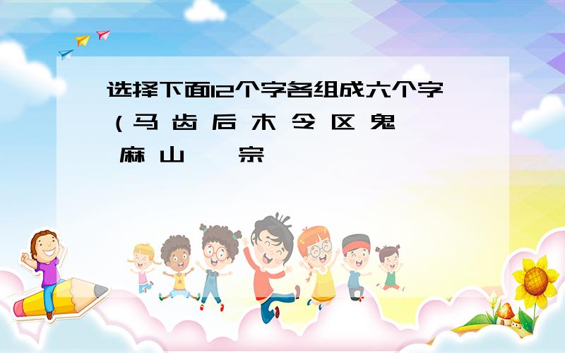 选择下面12个字各组成六个字（马 齿 后 木 令 区 鬼 麻 山 吾 宗