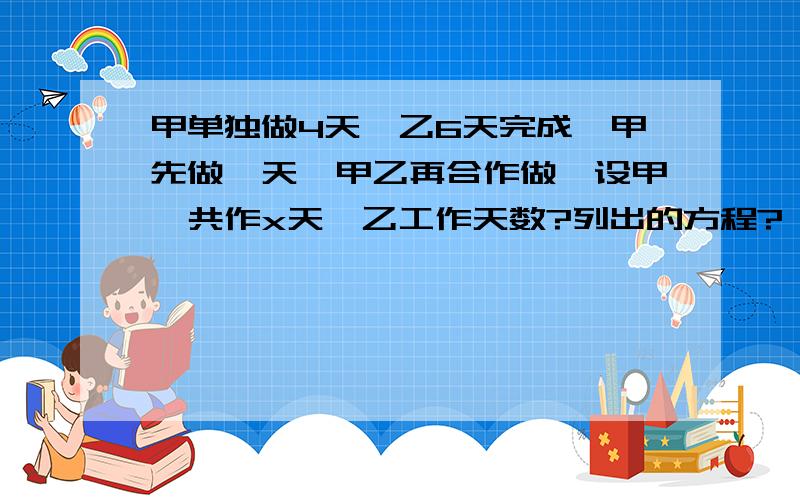 甲单独做4天,乙6天完成,甲先做一天,甲乙再合作做,设甲一共作x天,乙工作天数?列出的方程?