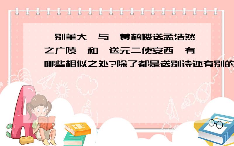 《别董大》与《黄鹤楼送孟浩然之广陵》和《送元二使安西》有哪些相似之处?除了都是送别诗还有别的么?