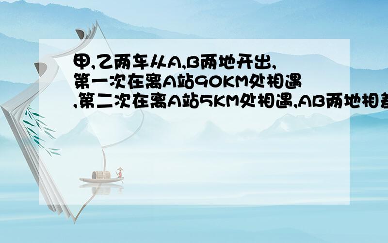 甲,乙两车从A,B两地开出,第一次在离A站90KM处相遇,第二次在离A站5KM处相遇,AB两地相差多少