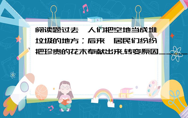 阅读题过去,人们把空地当成堆垃圾的地方；后来,居民们纷纷把珍贵的花木奉献出来.转变原因____________那个《美的启发》的阅读题    求高人啊 急