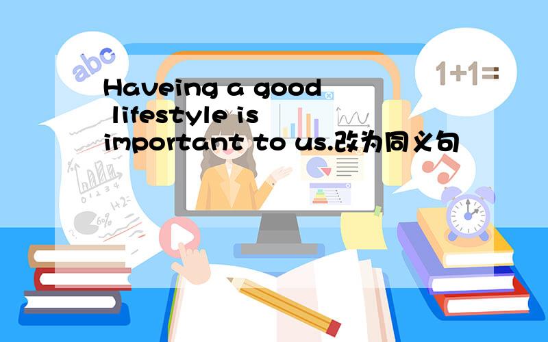 Haveing a good lifestyle is important to us.改为同义句