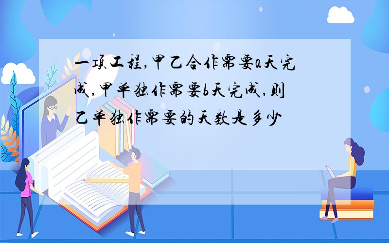 一项工程,甲乙合作需要a天完成,甲单独作需要b天完成,则乙单独作需要的天数是多少