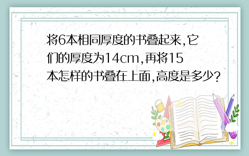 将6本相同厚度的书叠起来,它们的厚度为14cm,再将15本怎样的书叠在上面,高度是多少?