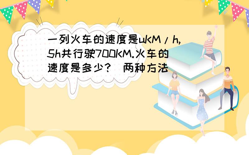 一列火车的速度是uKM/h,5h共行驶700KM.火车的速度是多少?(两种方法)